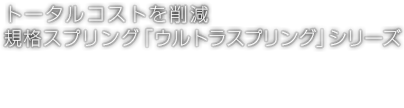 トータルコストを削減 規格スプリング「ウルトラスプリング」シリーズ UltraSpring™